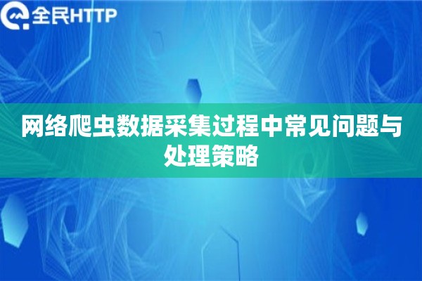网络爬虫数据采集过程中常见问题与处理策略 网络爬虫数据采集过程中常见问题与处理策略
