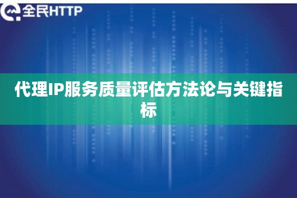 代理IP服务质量评估方法论与关键指标 代理IP服务质量评估方法论与关键指标