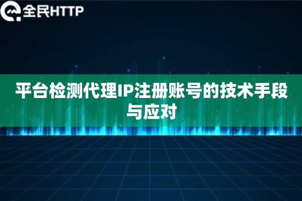 平台检测代理IP注册账号的技术手段与应对 平台检测代理IP注册账号的技术手段与应对