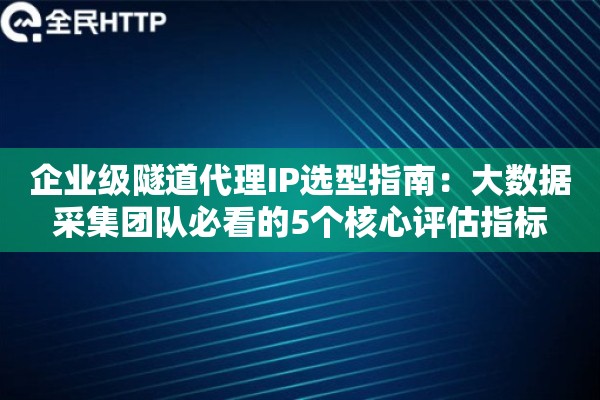 企业级隧道代理IP选型指南：大数据采集团队必看的5个核心评估指标