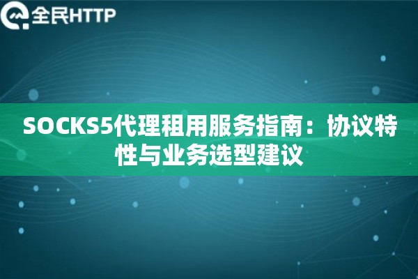 SOCKS5代理租用服务指南:协议特性与业务选型建议 SOCKS5代理租用服务指南:协议特性与业务选型建议
