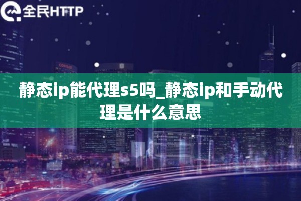 静态ip能代理s5吗_静态ip和手动代理是什么意思 静态ip能代理s5吗_静态ip和手动代理是什么意思