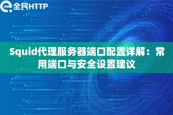 Squid代理服务器端口配置详解:常用端口与安全设置建议 Squid代理服务器端口配置详解:常用端口与安全设置建议
