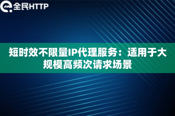短时效不限量IP代理服务:适用于大规模高频次请求场景 短时效不限量IP代理服务:适用于大规模高频次请求场景