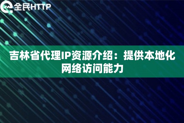 吉林省代理IP资源介绍:提供本地化网络访问能力 吉林省代理IP资源介绍:提供本地化网络访问能力