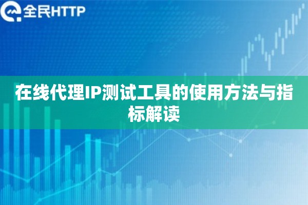 在线代理IP测试工具的使用方法与指标解读 在线代理IP测试工具的使用方法与指标解读