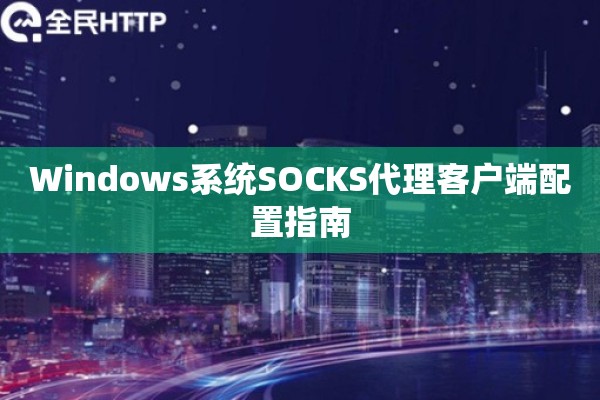 Windows系统SOCKS代理客户端配置指南 Windows系统SOCKS代理客户端配置指南