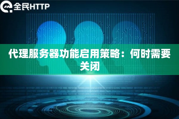 代理服务器功能启用策略:何时需要关闭 代理服务器功能启用策略:何时需要关闭