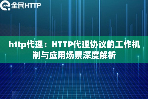 http代理:HTTP代理协议的工作机制与应用场景深度解析 http代理:HTTP代理协议的工作机制与应用场景深度解析