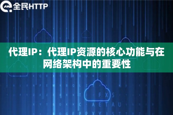 代理IP:代理IP资源的核心功能与在网络架构中的重要性 代理IP:代理IP资源的核心功能与在网络架构中的重要性