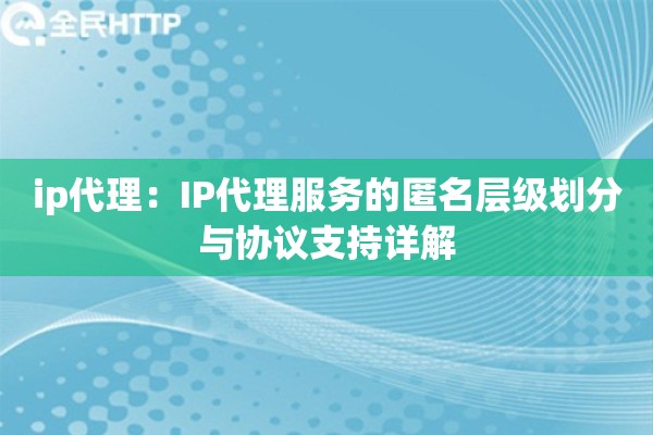 ip代理：IP代理服务的匿名层级划分与协议支持详解