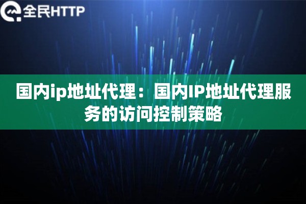国内ip地址代理:国内IP地址代理服务的访问控制策略 国内ip地址代理:国内IP地址代理服务的访问控制策略