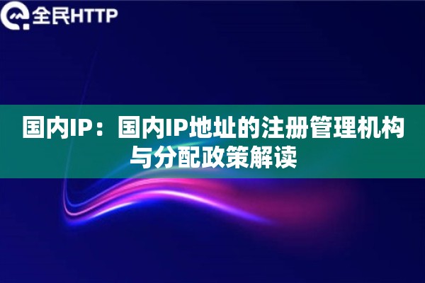 国内IP:国内IP地址的注册管理机构与分配政策解读 国内IP:国内IP地址的注册管理机构与分配政策解读