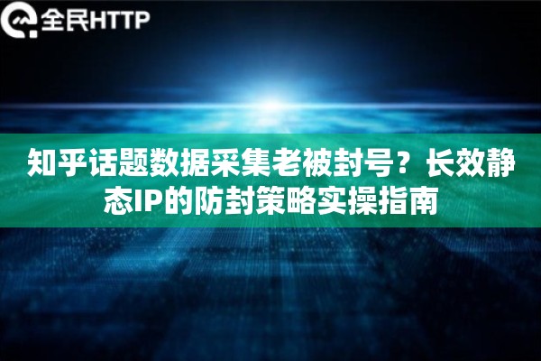 知乎话题数据采集老被封号？长效静态IP的防封策略实操指南