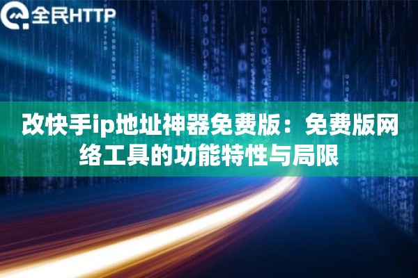 改快手ip地址神器免费版:免费版网络工具的功能特性与局限 改快手ip地址神器免费版:免费版网络工具的功能特性与局限