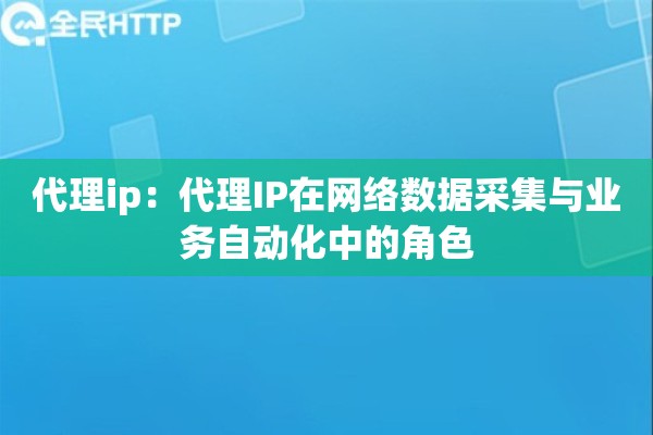 代理ip:代理IP在网络数据采集与业务自动化中的角色 代理ip:代理IP在网络数据采集与业务自动化中的角色