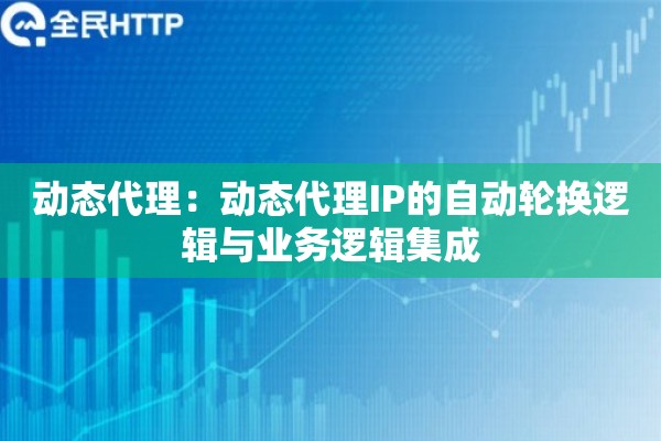 动态代理：动态代理IP的自动轮换逻辑与业务逻辑集成
