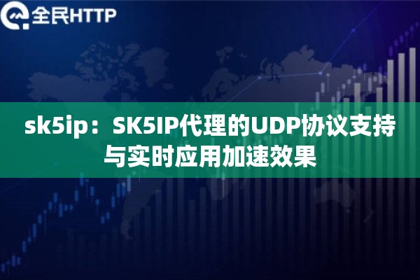 sk5ip：SK5IP代理的UDP协议支持与实时应用加速效果