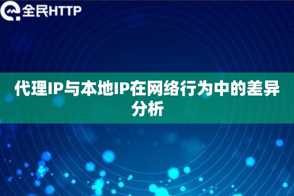 代理IP与本地IP在网络行为中的差异分析 代理IP与本地IP在网络行为中的差异分析