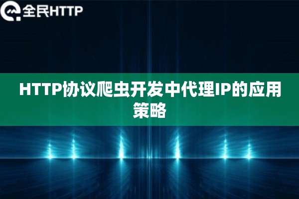 HTTP协议爬虫开发中代理IP的应用策略 HTTP协议爬虫开发中代理IP的应用策略