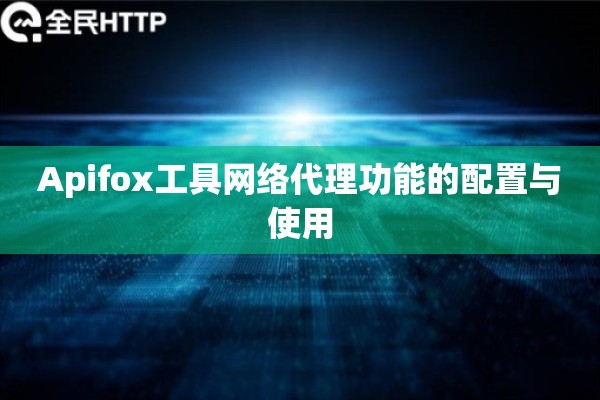 Apifox工具网络代理功能的配置与使用 Apifox工具网络代理功能的配置与使用