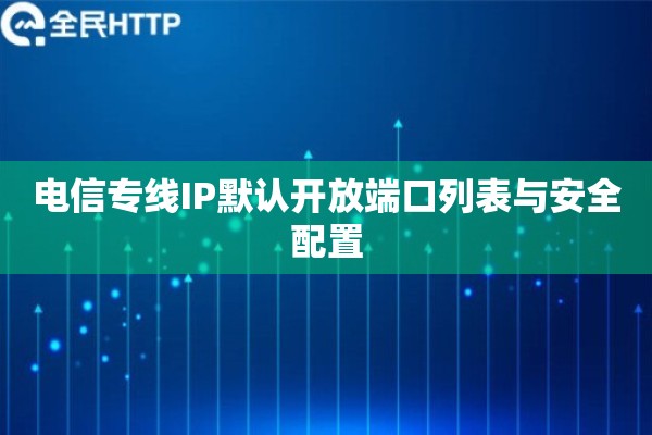 电信专线IP默认开放端口列表与安全配置 电信专线IP默认开放端口列表与安全配置