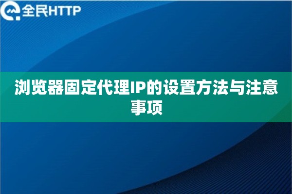 浏览器固定代理IP的设置方法与注意事项 浏览器固定代理IP的设置方法与注意事项