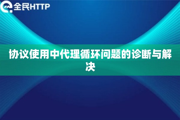 协议使用中代理循环问题的诊断与解决 协议使用中代理循环问题的诊断与解决