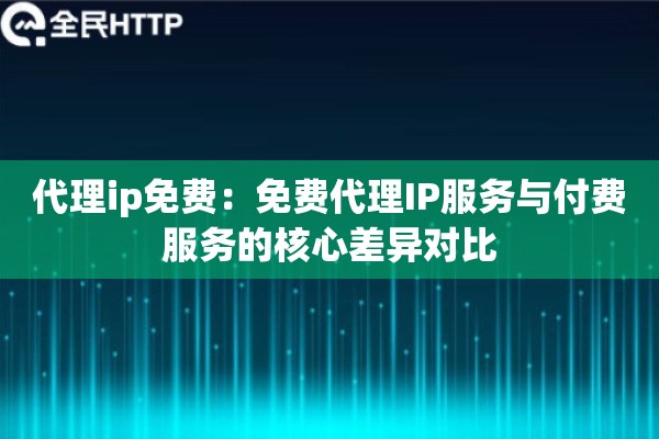 代理ip免费:免费代理IP服务与付费服务的核心差异对比 代理ip免费:免费代理IP服务与付费服务的核心差异对比
