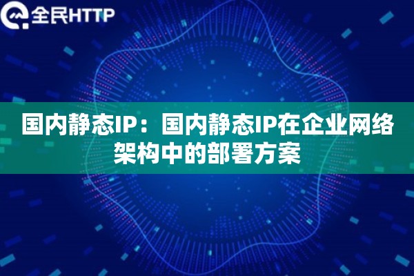 国内静态IP:国内静态IP在企业网络架构中的部署方案 国内静态IP:国内静态IP在企业网络架构中的部署方案