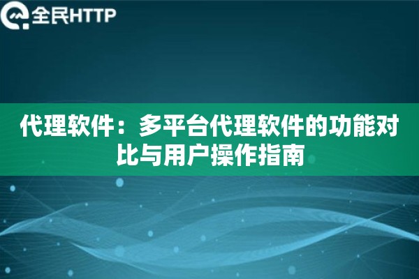 代理软件：多平台代理软件的功能对比与用户操作指南