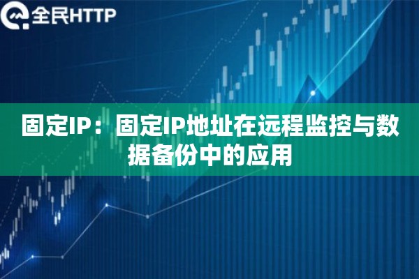 固定IP：固定IP地址在远程监控与数据备份中的应用