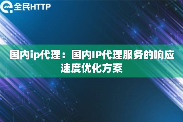 国内ip代理:国内IP代理服务的响应速度优化方案 国内ip代理:国内IP代理服务的响应速度优化方案