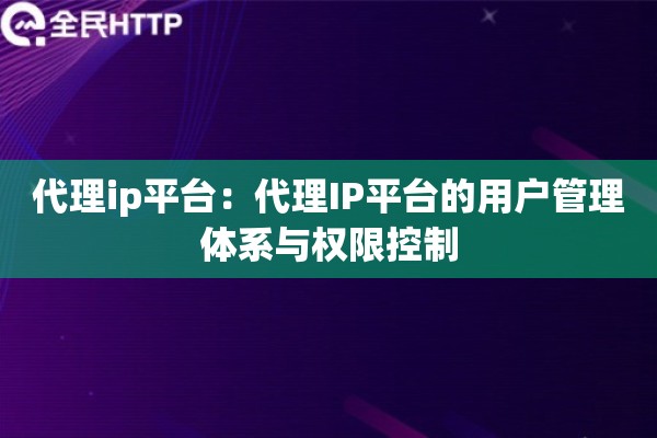 代理ip平台：代理IP平台的用户管理体系与权限控制