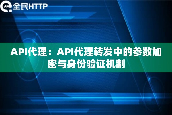 API代理：API代理转发中的参数加密与身份验证机制