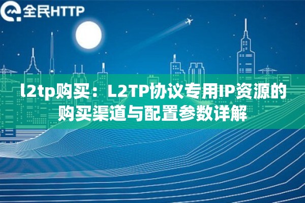 l2tp购买：L2TP协议专用IP资源的购买渠道与配置参数详解
