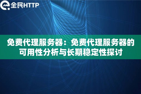 免费代理服务器:免费代理服务器的可用性分析与长期稳定性探讨 免费代理服务器:免费代理服务器的可用性分析与长期稳定性探讨