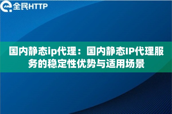 国内静态ip代理:国内静态IP代理服务的稳定性优势与适用场景 国内静态ip代理:国内静态IP代理服务的稳定性优势与适用场景