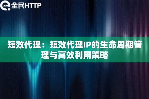 短效代理：短效代理IP的生命周期管理与高效利用策略