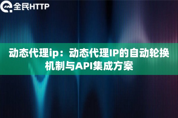动态代理ip：动态代理IP的自动轮换机制与API集成方案