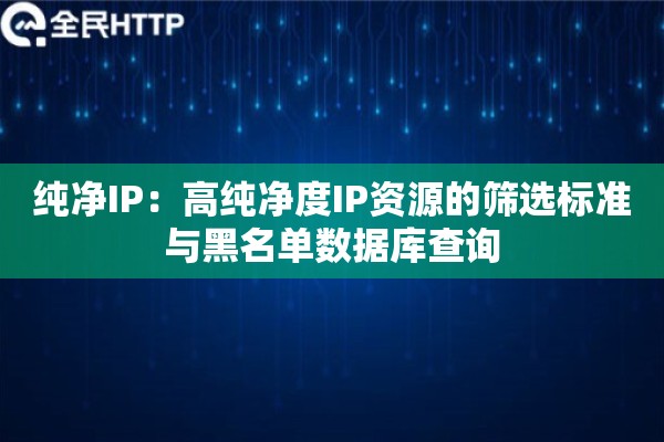 纯净IP：高纯净度IP资源的筛选标准与黑名单数据库查询