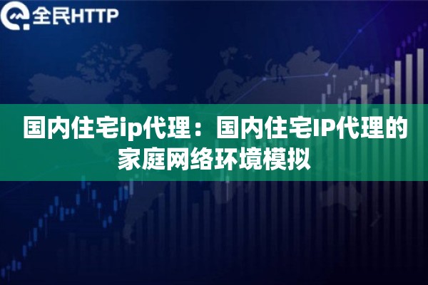 国内住宅ip代理：国内住宅IP代理的家庭网络环境模拟