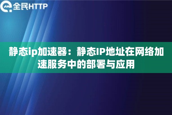 静态ip加速器：静态IP地址在网络加速服务中的部署与应用