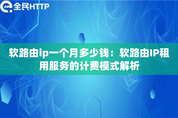 软路由ip一个月多少钱：软路由IP租用服务的计费模式解析