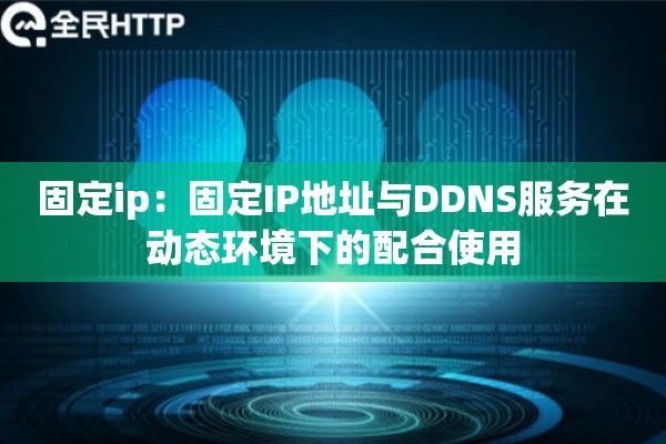 固定ip：固定IP地址与DDNS服务在动态环境下的配合使用