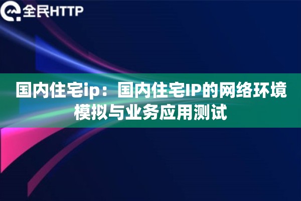 国内住宅ip:国内住宅IP的网络环境模拟与业务应用测试 国内住宅ip:国内住宅IP的网络环境模拟与业务应用测试