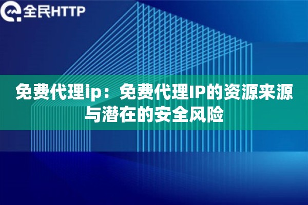 免费代理ip:免费代理IP的资源来源与潜在的安全风险 免费代理ip:免费代理IP的资源来源与潜在的安全风险
