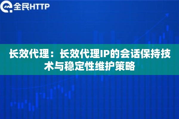 长效代理：长效代理IP的会话保持技术与稳定性维护策略
