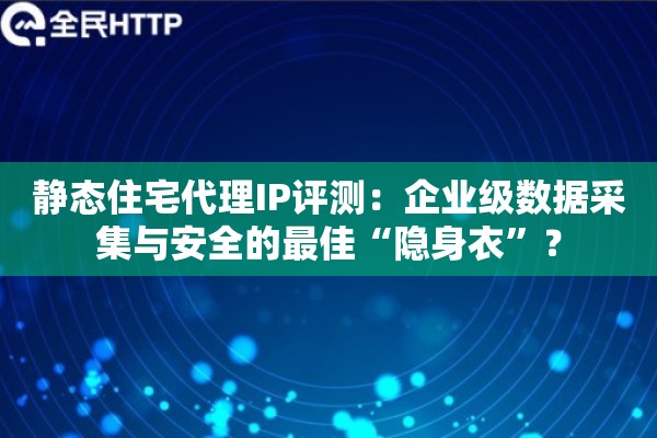 静态住宅代理IP评测：企业级数据采集与安全的最佳“隐身衣”？
