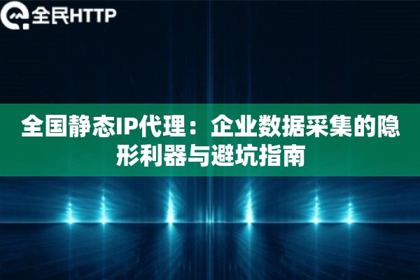 全国静态IP代理：企业数据采集的隐形利器与避坑指南